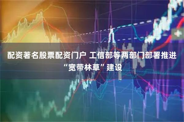配资著名股票配资门户 工信部等两部门部署推进“宽带林草”建设