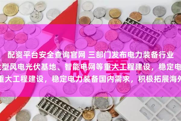 配资平台安全查询官网 三部门发布电力装备行业稳增长工作方案 依托大型风电光伏基地、智能电网等重大工程建设，稳定电力装备国内需求，积极拓展海外市场