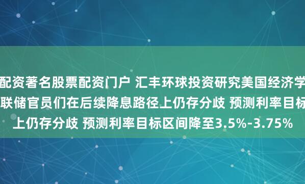 配资著名股票配资门户 汇丰环球投资研究美国经济学家Ryan Wang：美联储官员们在后续降息路径上仍存分歧 预测利率目标区间降至3.5%-3.75%