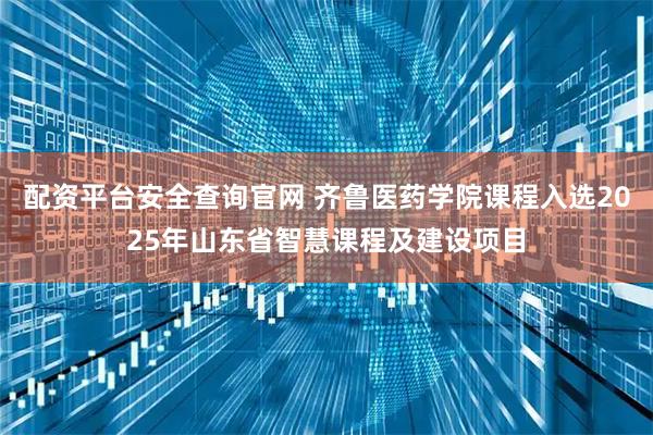 配资平台安全查询官网 齐鲁医药学院课程入选2025年山东省智慧课程及建设项目