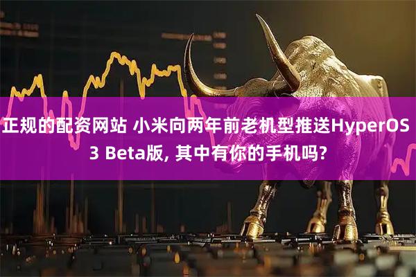 正规的配资网站 小米向两年前老机型推送HyperOS 3 Beta版, 其中有你的手机吗?