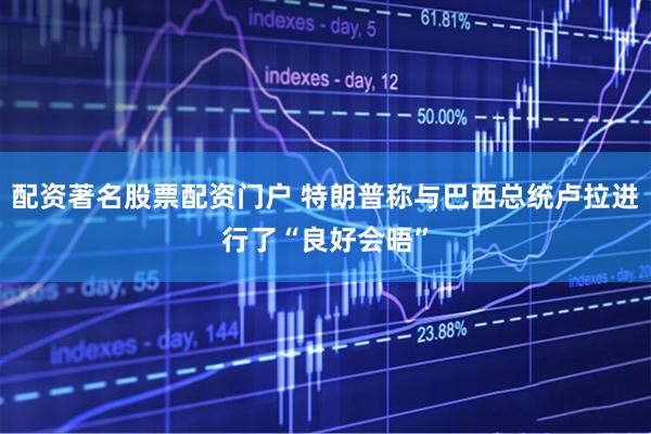 配资著名股票配资门户 特朗普称与巴西总统卢拉进行了“良好会晤”