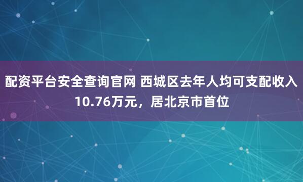 配资平台安全查询官网 西城区去年人均可支配收入10.76万元，居北京市首位