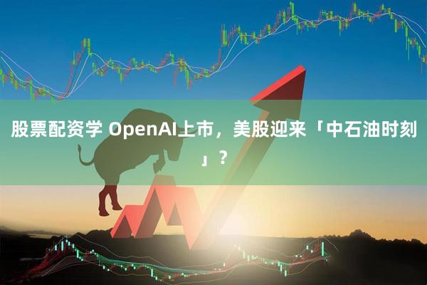 股票配资学 OpenAI上市,美股迎来「中石油时刻」?