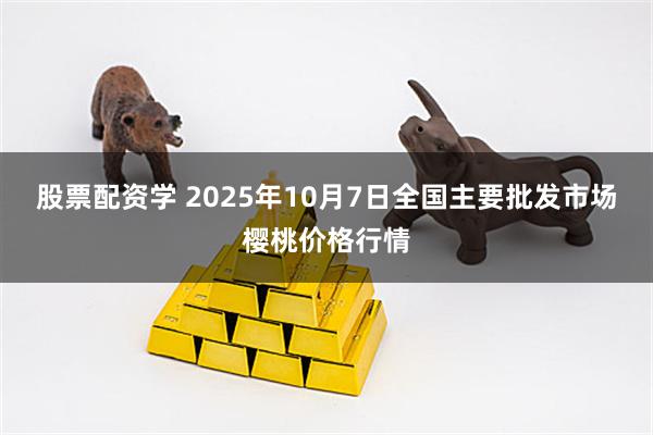 股票配资学 2025年10月7日全国主要批发市场樱桃价格行情