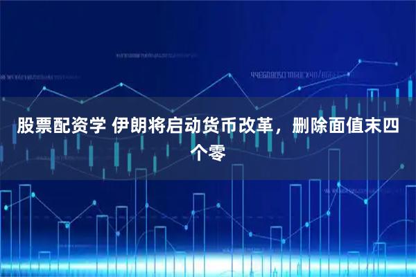 股票配资学 伊朗将启动货币改革，删除面值末四个零