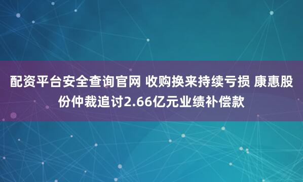 配资平台安全查询官网 收购换来持续亏损 康惠股份仲裁追讨2.66亿元业绩补偿款