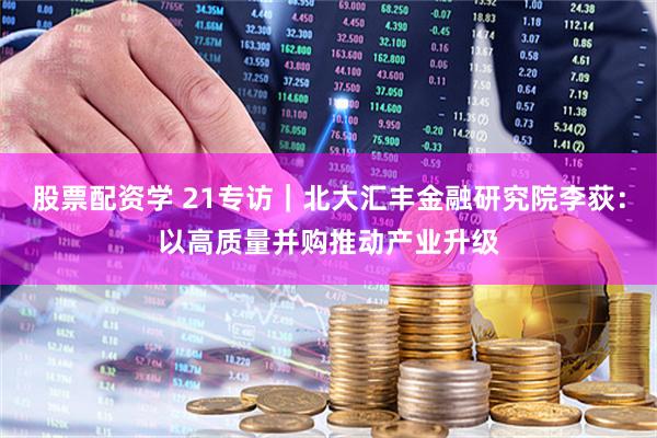 股票配资学 21专访｜北大汇丰金融研究院李荻：以高质量并购推动产业升级