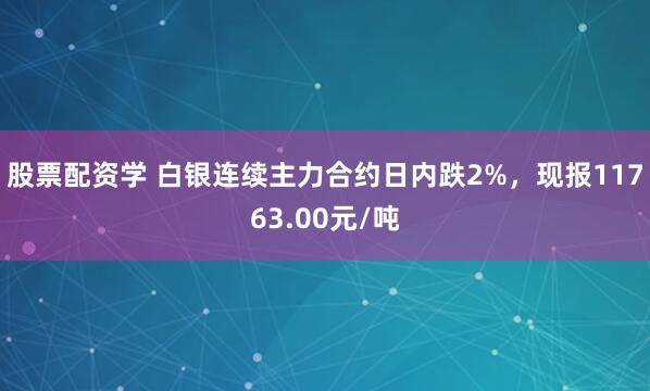 股票配资学 白银连续主力合约日内跌2%，现报11763.00元/吨