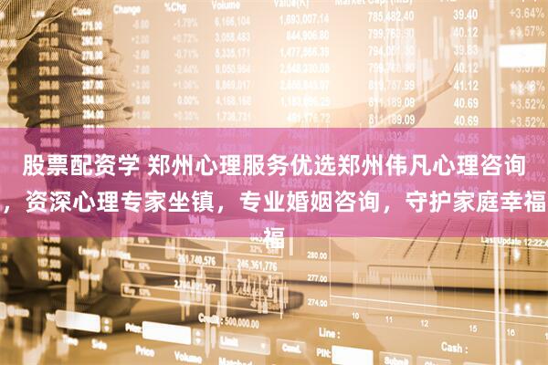 股票配资学 郑州心理服务优选郑州伟凡心理咨询，资深心理专家坐镇，专业婚姻咨询，守护家庭幸福