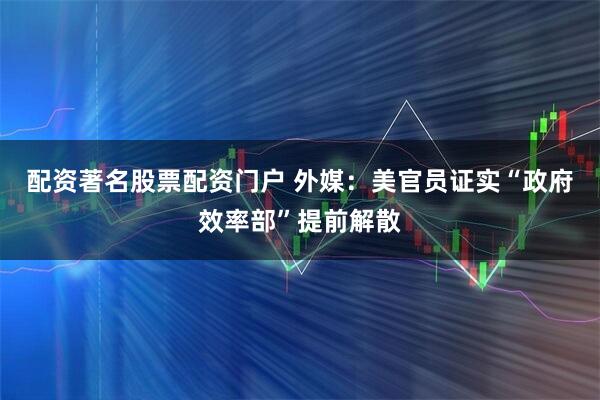 配资著名股票配资门户 外媒：美官员证实“政府效率部”提前解散