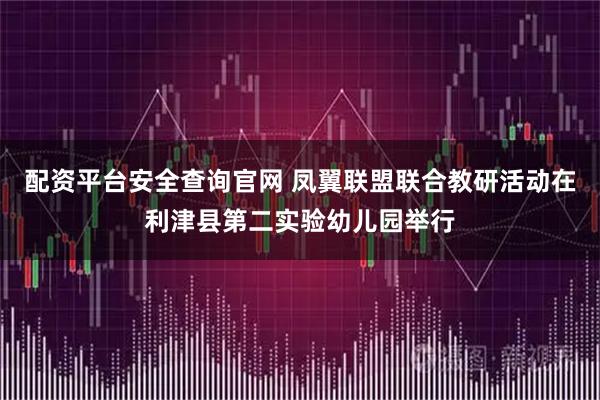 配资平台安全查询官网 凤翼联盟联合教研活动在利津县第二实验幼儿园举行