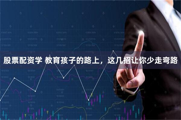 股票配资学 教育孩子的路上，这几招让你少走弯路