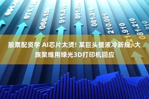 股票配资学 AI芯片太烫! 某巨头提液冷新规, 大族聚维用绿光3D打印机回应
