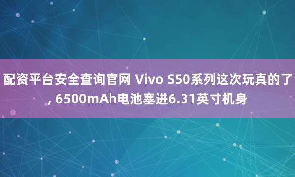 配资平台安全查询官网 Vivo S50系列这次玩真的了, 6500mAh电池塞进6.31英寸机身