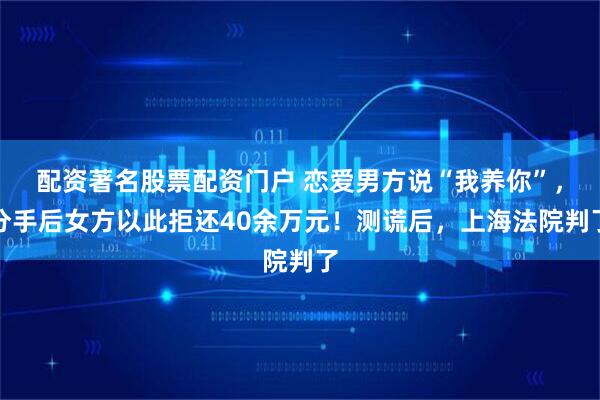 配资著名股票配资门户 恋爱男方说“我养你”，分手后女方以此拒还40余万元！测谎后，上海法院判了