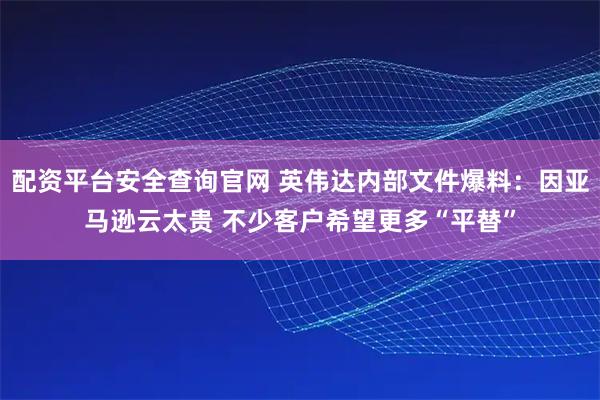配资平台安全查询官网 英伟达内部文件爆料：因亚马逊云太贵 不少客户希望更多“平替”