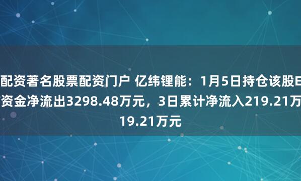 配资著名股票配资门户 亿纬锂能:1月5日持仓该股ETF资金净流出3298.48万元,3日累计净流入219.21万元