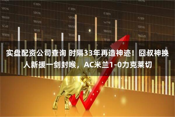 实盘配资公司查询 时隔33年再造神迹!囧叔神换人新援一剑封喉,AC米兰1-0力克莱切