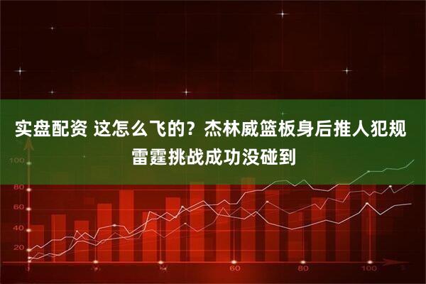 实盘配资 这怎么飞的？杰林威篮板身后推人犯规 雷霆挑战成功没碰到