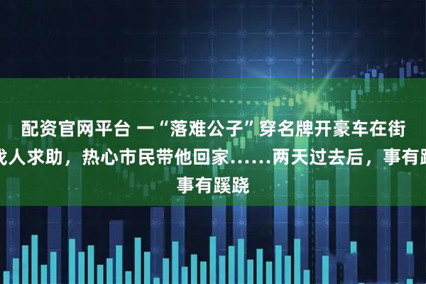 配资官网平台 一“落难公子”穿名牌开豪车在街头找人求助,热心市民带他回家……两天过去后,事有蹊跷