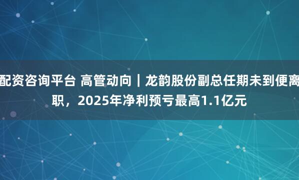 配资咨询平台 高管动向｜龙韵股份副总任期未到便离职，2025年净利预亏最高1.1亿元