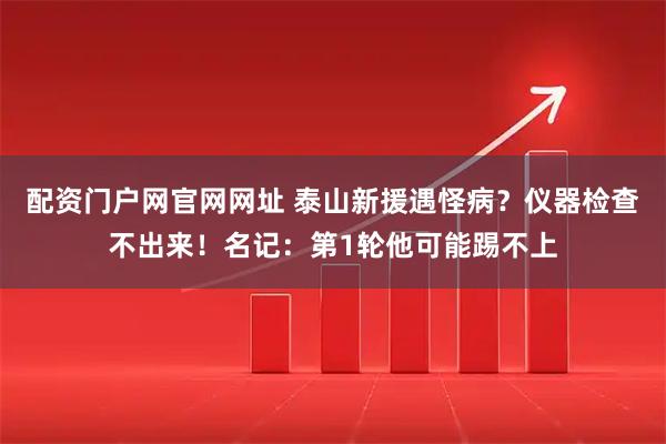 配资门户网官网网址 泰山新援遇怪病？仪器检查不出来！名记：第1轮他可能踢不上