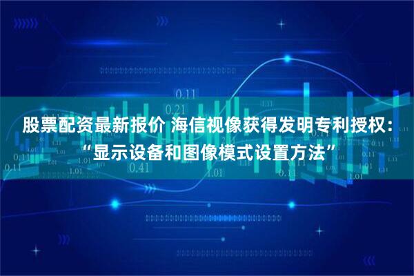 股票配资最新报价 海信视像获得发明专利授权：“显示设备和图像模式设置方法”