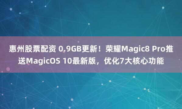 惠州股票配资 0.9GB更新!荣耀Magic8 Pro推送MagicOS 10最新版,优化7大核心功能