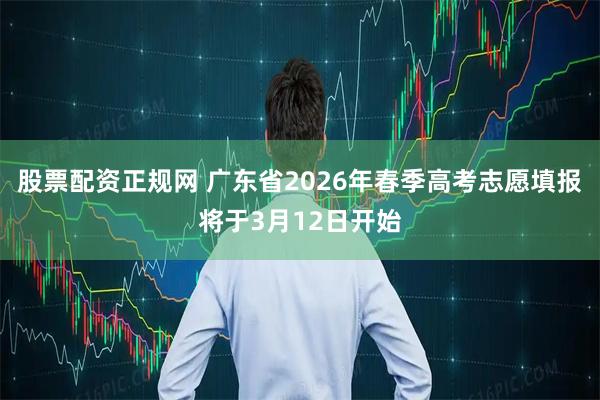 股票配资正规网 广东省2026年春季高考志愿填报将于3月12日开始