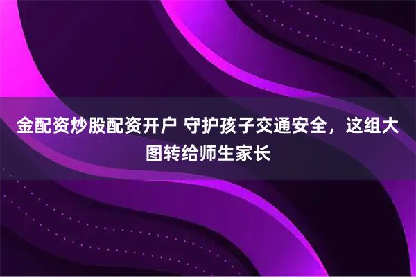 金配资炒股配资开户 守护孩子交通安全，这组大图转给师生家长