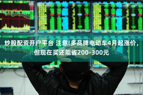 炒股配资开户平台 注意!多品牌电动车4月起涨价,但现在买还能省200-300元