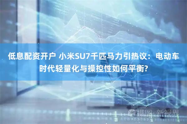 低息配资开户 小米SU7千匹马力引热议：电动车时代轻量化与操控性如何平衡?