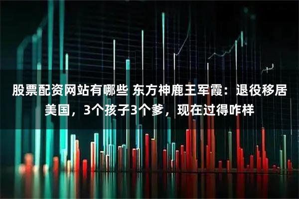 股票配资网站有哪些 东方神鹿王军霞：退役移居美国，3个孩子3个爹，现在过得咋样