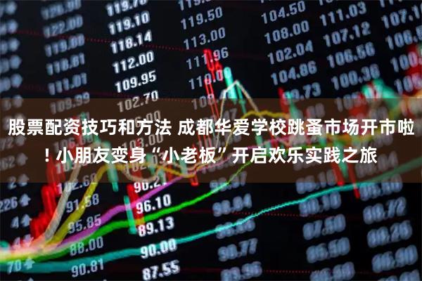 股票配资技巧和方法 成都华爱学校跳蚤市场开市啦! 小朋友变身“小老板”开启欢乐实践之旅