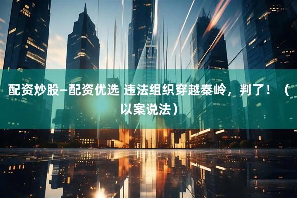 配资炒股—配资优选 违法组织穿越秦岭，判了！（以案说法）