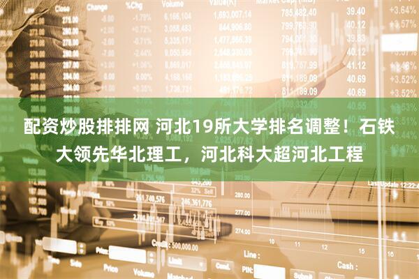 配资炒股排排网 河北19所大学排名调整！石铁大领先华北理工，河北科大超河北工程