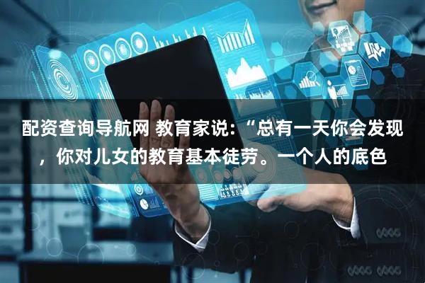 配资查询导航网 教育家说: “总有一天你会发现，你对儿女的教育基本徒劳。一个人的底色