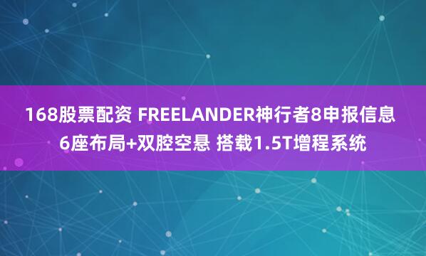 168股票配资 FREELANDER神行者8申报信息 6座布局+双腔空悬 搭载1.5T增程系统