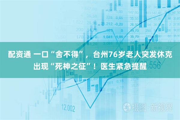 配资通 一口“舍不得”，台州76岁老人突发休克出现“死神之征”！医生紧急提醒