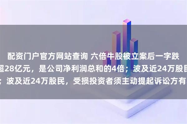 配资门户官方网站查询 六倍牛股被立案后一字跌停：杨子家族已套现超28亿元，是公司净利润总和的4倍；波及近24万股民，受损投资者须主动提起诉讼方有获赔可能