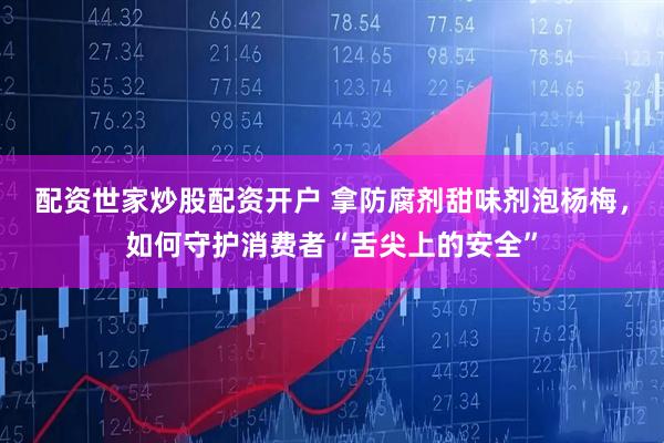 配资世家炒股配资开户 拿防腐剂甜味剂泡杨梅，如何守护消费者“舌尖上的安全”