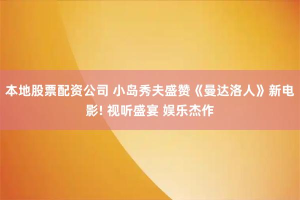本地股票配资公司 小岛秀夫盛赞《曼达洛人》新电影! 视听盛宴 娱乐杰作