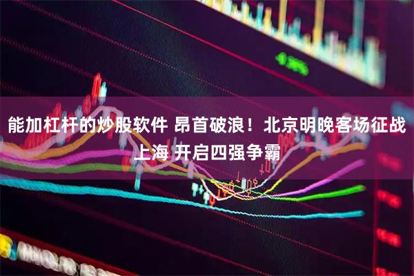 能加杠杆的炒股软件 昂首破浪！北京明晚客场征战上海 开启四强争霸