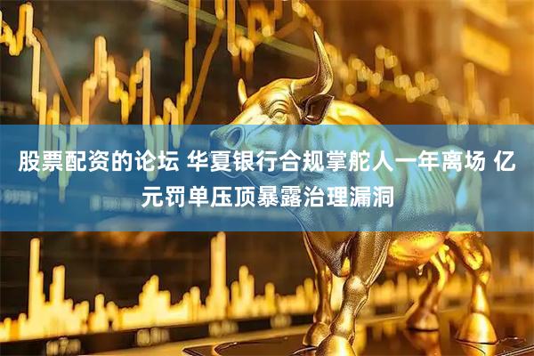 股票配资的论坛 华夏银行合规掌舵人一年离场 亿元罚单压顶暴露治理漏洞