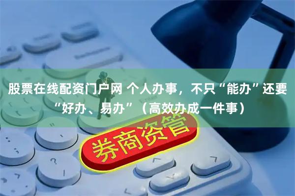 股票在线配资门户网 个人办事，不只“能办”还要“好办、易办”（高效办成一件事）