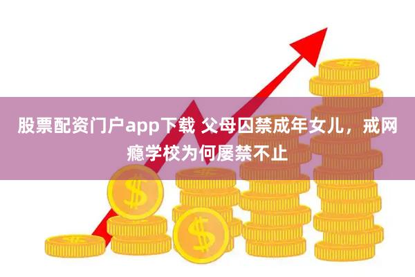股票配资门户app下载 父母囚禁成年女儿,戒网瘾学校为何屡禁不止