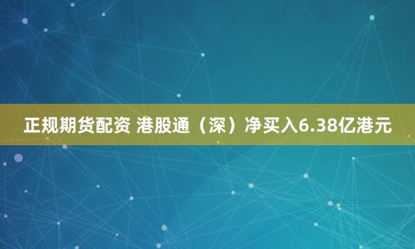正规期货配资 港股通（深）净买入6.38亿港元